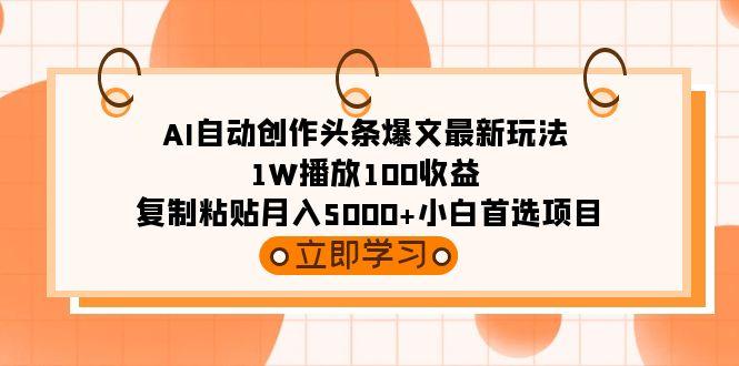 (9260期)AI自动创作头条爆文最新玩法 1W播放100收益 复制粘贴月入5000+小白首选项目-有道资源网