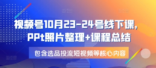 视频号10月23-24号线下课，PPt照片整理+课程总结，包含选品投流短视频等核心内容-有道资源网