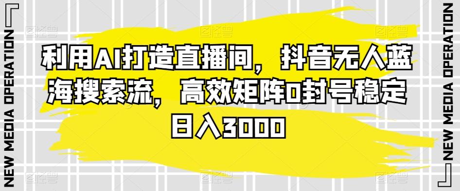 利用AI打造直播间，抖音无人蓝海搜索流，高效矩阵0封号稳定日入3000-有道资源网