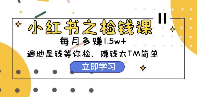 (9890期)小红书之检钱课：从0开始实测每月多赚1.5w起步，赚钱真的太简单了(98节)-有道资源网