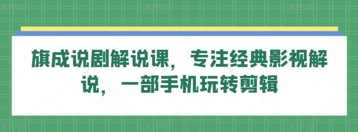 旗成说剧解说课，专注经典影视解说，一部手机玩转剪辑-有道资源网