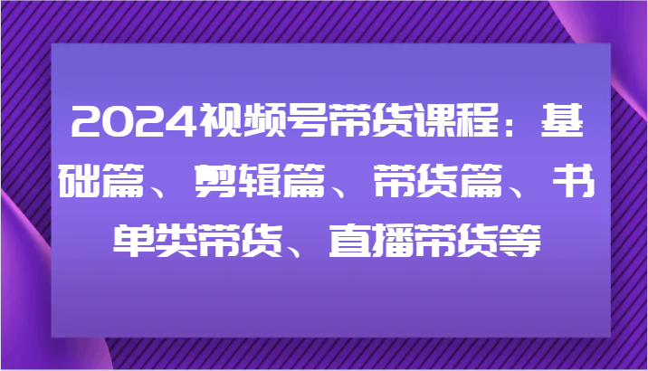 2024视频号带货课程：基础篇、剪辑篇、带货篇、书单类带货、直播带货等-有道资源网