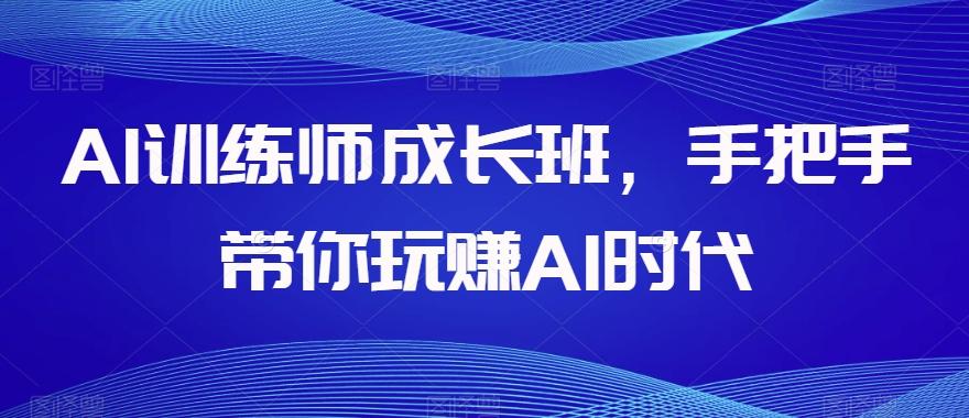 AI训练师成长班，手把手带你玩赚AI时代-有道资源网