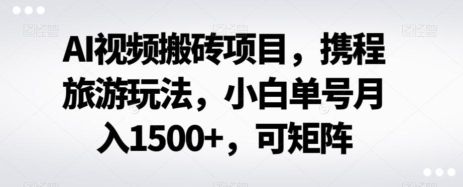 AI视频搬砖项目，携程旅游玩法，小白单号月入1500+，可矩阵-有道资源网