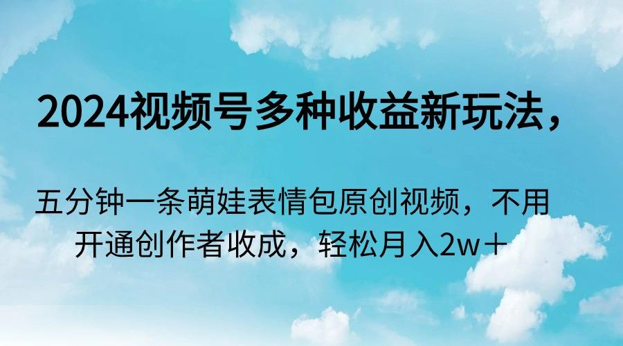 2024视频号多种收益新玩法，五分钟一条萌娃表情包原创视频，不用开通创…-有道资源网