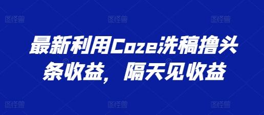 最新利用Coze洗稿撸头条收益，隔天见收益【揭秘】-有道资源网