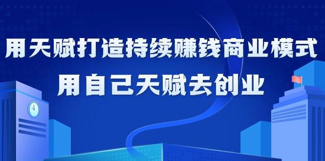 如何利用天赋打造持续赚钱商业模式，用自己天赋去创业(21节课无水印)-有道资源网