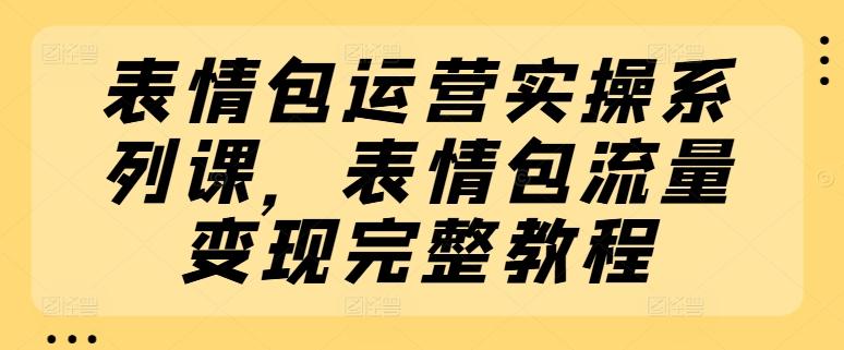 表情包运营实操系列课，表情包流量变现完整教程-有道资源网