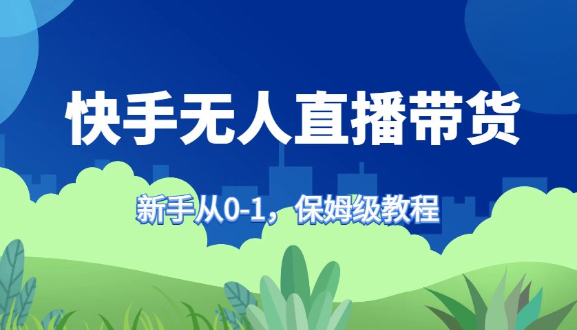 快手无人直播带货保姆级教程，新手从0-1快速学会带货-有道资源网