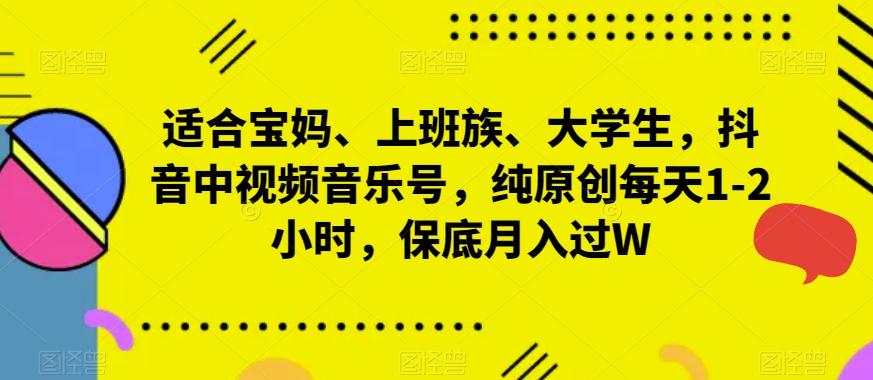 适合宝妈、上班族、大学生，抖音中视频音乐号，纯原创每天1-2小时，保底月入过W-有道资源网