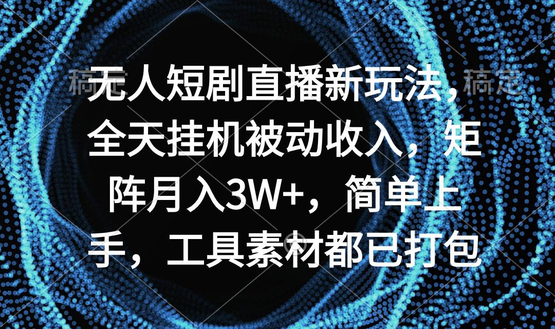 无人短剧直播新玩法，全天挂机被动收入，矩阵月入3W+，简单上手，工具素…-有道资源网