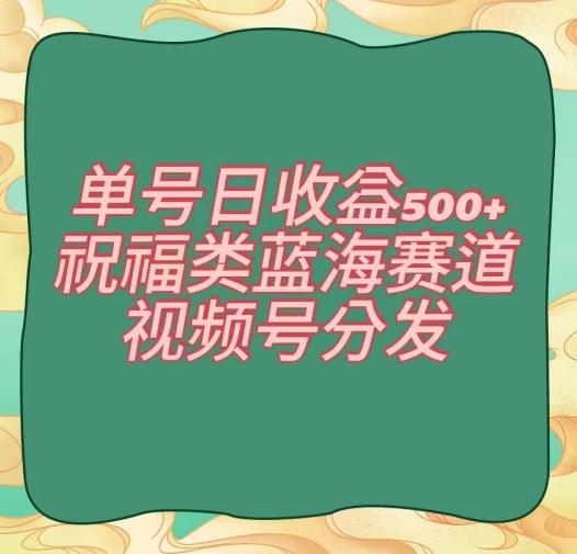 单号日收益500+、祝福类蓝海赛道、视频号分发【揭秘】-有道资源网