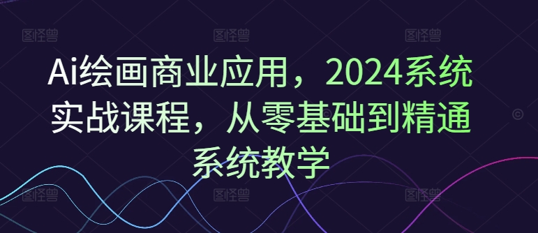 Ai绘画商业应用，2024系统实战课程，从零基础到精通系统教学-有道资源网