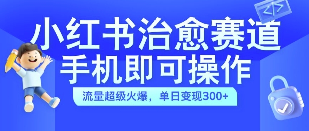 小红书治愈视频赛道，手机即可操作，流量超级火爆，单日变现300+【揭秘】-有道资源网