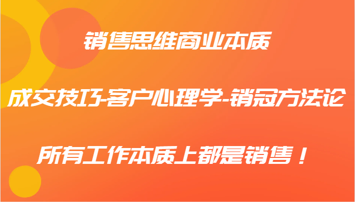 销售思维商业本质-成交技巧-客户心理学-销冠方法论，所有工作本质上都是销售！-有道资源网