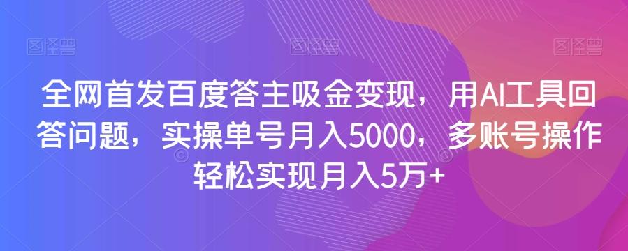 全网首发百度答主吸金变现，用AI工具回答问题，实操单号月入5000，多账号操作轻松实现月入5万+【揭秘】-有道资源网