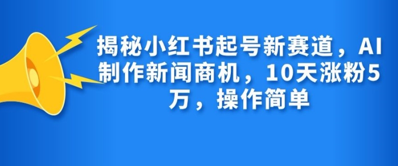 揭秘小红书起号新赛道，AI制作新闻商机，10天涨粉1万，操作简单-有道资源网