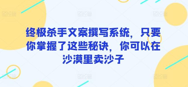 终极杀手文案撰写系统，只要你掌握了这些秘诀，你可以在沙漠里卖沙子-有道资源网