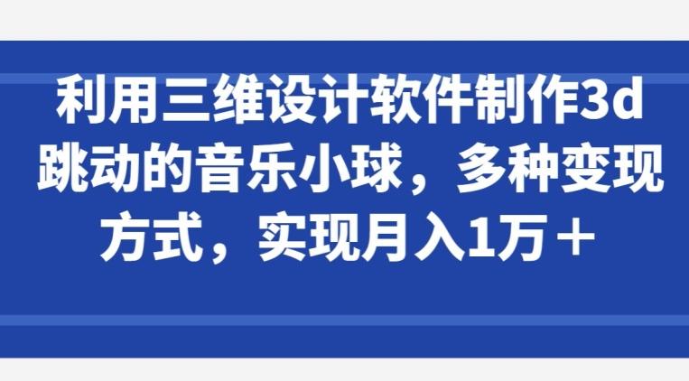 利用三维设计软件制作3d跳动的音乐小球，多种变现方式，实现月入1万+【揭秘】-有道资源网