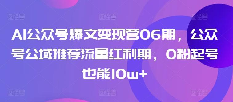 AI公众号爆文变现营06期，公众号公域推荐流量红利期，0粉起号也能10w+-有道资源网