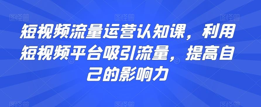 短视频流量运营认知课，利用短视频平台吸引流量，提高自己的影响力-有道资源网