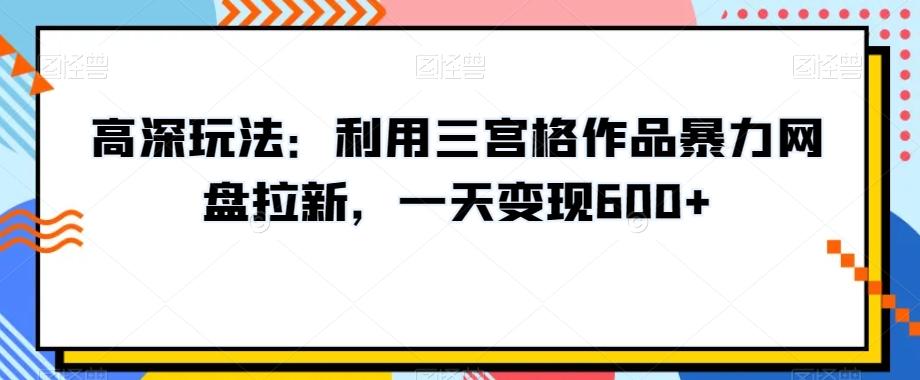 高深玩法：利用三宫格作品暴力网盘拉新，一天变现600+【揭秘】-有道资源网