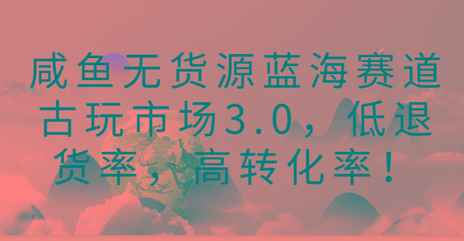 咸鱼无货源蓝海赛道古玩市场3.0，低退货率，高转化率！-有道资源网