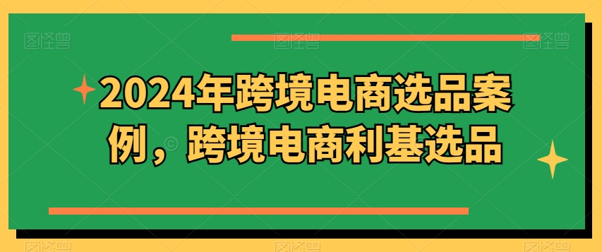 2024年跨境电商选品案例，跨境电商利基选品(更新)-有道资源网