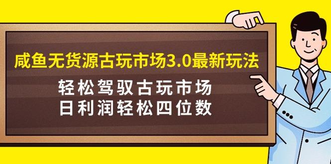 (9337期)咸鱼无货源古玩市场3.0最新玩法，轻松驾驭古玩市场，日利润轻松四位数！…-有道资源网