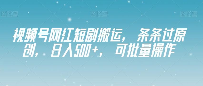 视频号网红短剧搬运，条条过原创，日入500+，可批量操作【揭秘】-有道资源网