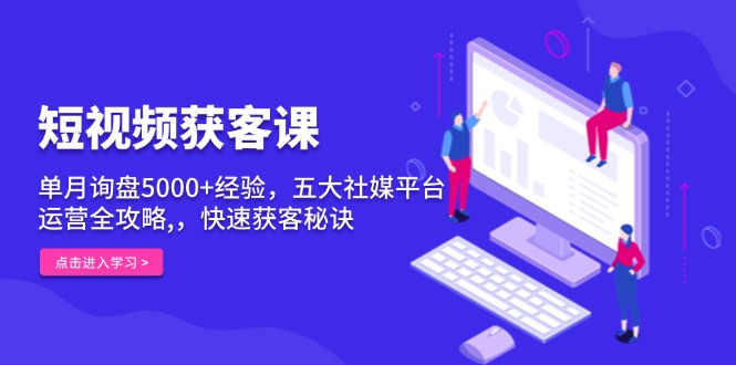 短视频获客课，单月询盘5000+经验，五大社媒平台运营全攻略,，快速获客…-有道资源网