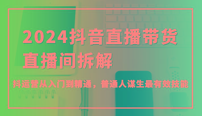 2024抖音直播带货直播间拆解，抖运营从入门到精通，普通人谋生最有效技能-有道资源网