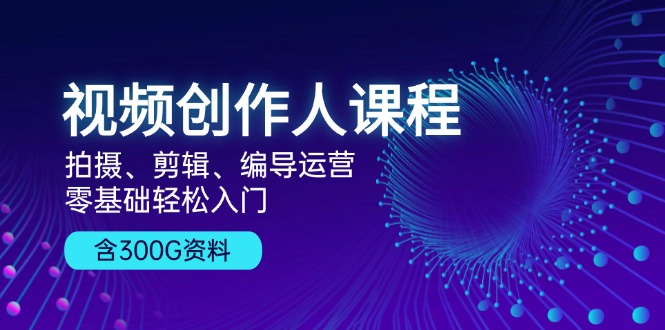 视频创作人课程！拍摄、剪辑、编导运营，零基础轻松入门，含300G资料-有道资源网