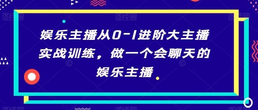 娱乐主播从0-1进阶大主播实战训练，做一个会聊天的娱乐主播-有道资源网