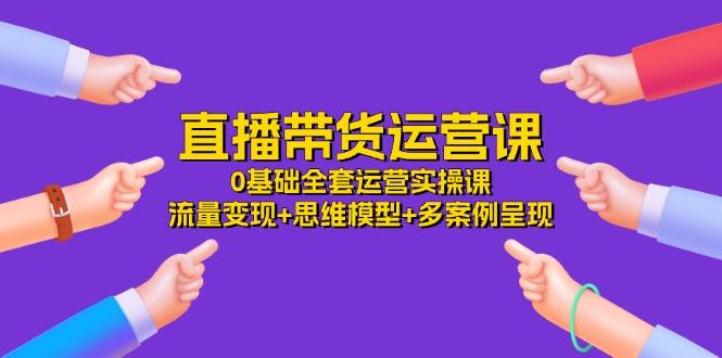 直播带货运营课，0基础全套运营实操课 流量变现+思维模型+多案例呈现-34节-有道资源网