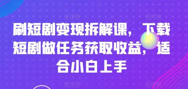 刷短剧变现拆解课，下载短剧做任务获取收益，适合小白上手-有道资源网