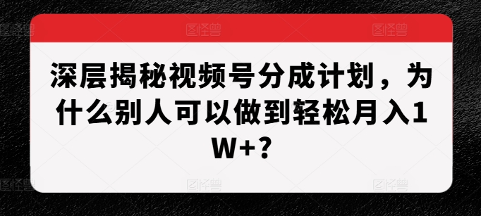 深层揭秘视频号分成计划，为什么别人可以做到轻松月入1W+?-有道资源网