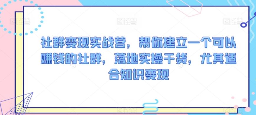 社群变现实战营，帮你建立一个可以赚钱的社群，落地实操干货，尤其适合知识变现-有道资源网