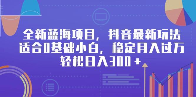 全新蓝海项目，抖音最新玩法，适合0基础小白，稳定月入过万，轻松日入300＋-有道资源网