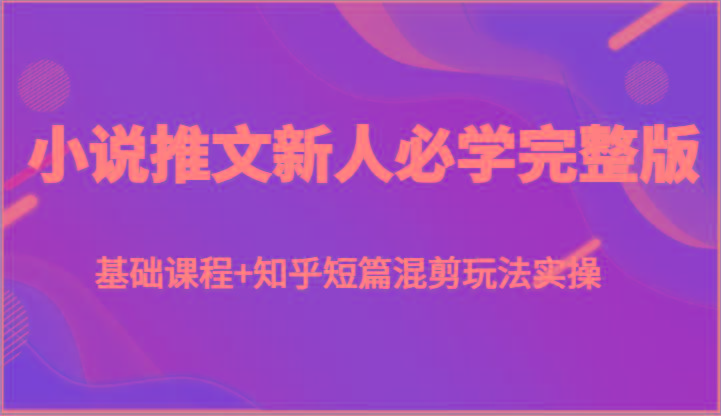 小说推文新人必学完整版，基础课程+知乎短篇混剪玩法实操-有道资源网