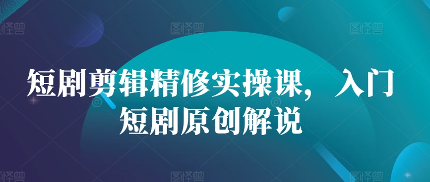 短剧剪辑精修实操课，入门短剧原创解说-有道资源网