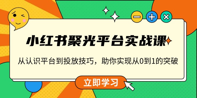 小红书 聚光平台实战课，从认识平台到投放技巧，助你实现从0到1的突破-有道资源网