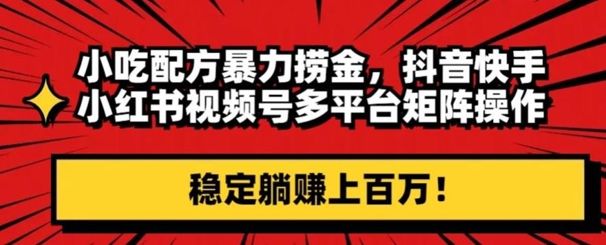 小吃配方暴力捞金，抖音快手小红书视频号多平台矩阵操作，稳定躺赚上百万！-有道资源网