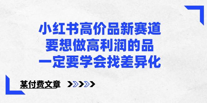 某公众号付费文章-小红书高价品新赛道，要想做高利润的品，一定要学会找差异化！-有道资源网