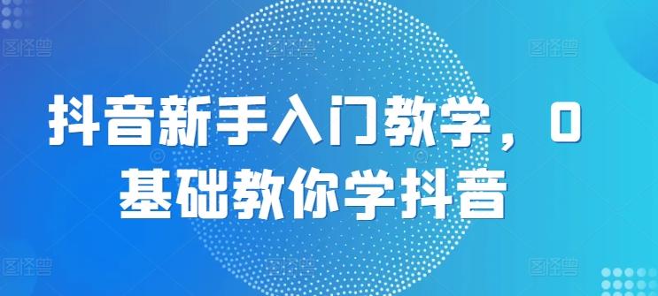 抖音新手入门教学，0基础教你学抖音-有道资源网