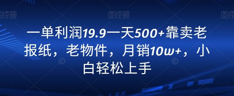 一单利润19.9一天500+靠卖老报纸，老物件，月销10w+，小白轻松上手-有道资源网