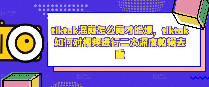 tiktok混剪怎么剪才能爆，tiktok如何对视频进行二次深度剪辑去重-有道资源网