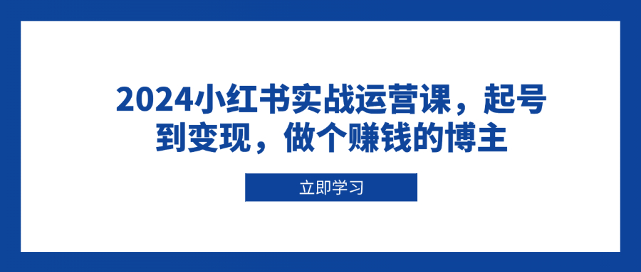 2024小红书实战运营课，起号到变现，做个赚钱的博主-有道资源网