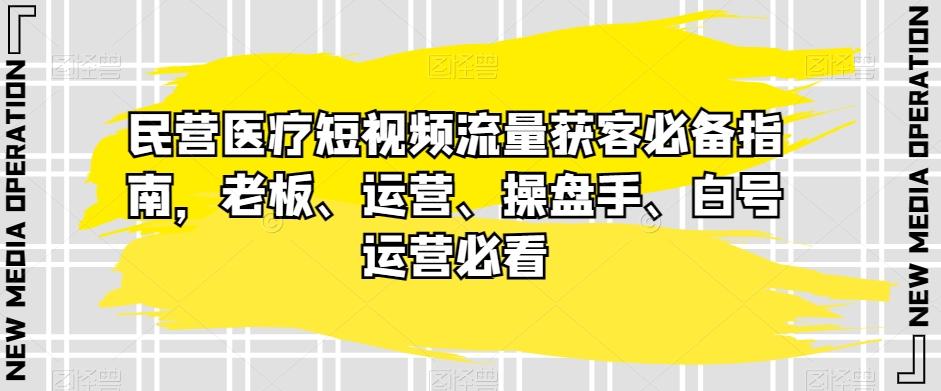 民营医疗短视频流量获客必备指南，老板、运营、操盘手、白号运营必看-有道资源网