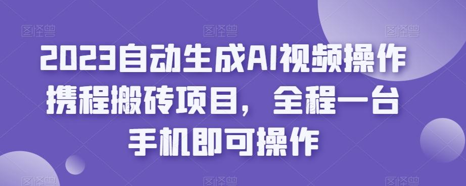 2023自动生成AI视频操作携程搬砖项目，全程一台手机即可操作-有道资源网